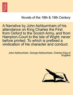 A Narrative by John Ashburnham of His Attendance on King Charles the First from Oxford to the Scotch Army, and from Hampton-Court to the Isle of Wig by John Ashburnham 9781241701345