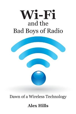 Wi-Fi and the Bad Boys of Radio: Dawn of a Wireless Technology by Alex Hills 9781457505607