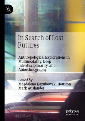 In Search of Lost Futures: Anthropological Explorations in Multimodality, Deep Interdisciplinarity, and Autoethnography by Magdalena Kazubowski-Houston 9783030630058
