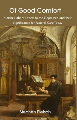 Of Good Comfort: Martin Luther's Letters to the Depressed & Their Significance for Pastoral Care Today by Stephen Pietsch 9781925486483