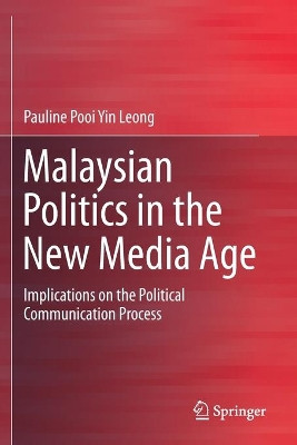 Malaysian Politics in the New Media Age: Implications on the Political Communication Process by Pauline Pooi Yin Leong 9789811387852