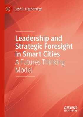 Leadership and Strategic Foresight in Smart Cities: A Futures Thinking Model by Jose A. LugoSantiago 9783030490225