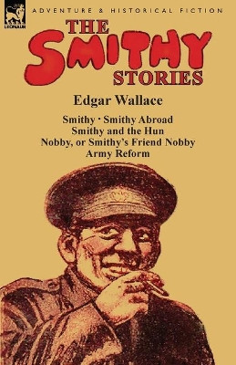The Smithy Stories: 'Smithy, ' 'Smithy Abroad, ' 'Smithy and the Hun, ' 'Nobby, or Smithy's Friend Nobby' and 'Army Reform' by Edgar Wallace 9781782823148