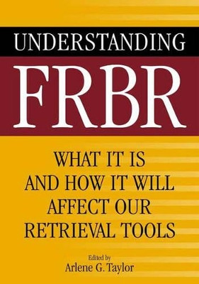 Understanding FRBR: What It Is and How It Will Affect Our Retrieval Tools by Arlene G. Taylor 9781591585091