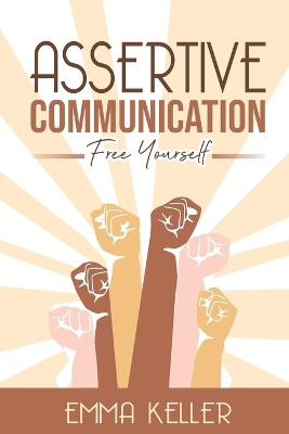 Assertive Communication: Free Yourself. Techniques, Exercises, PNL Techniques, Non-Verbal Communication, Emotional Intelligence, and More! by Emma Keller 9781778142512