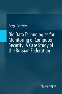 Big Data Technologies for Monitoring of Computer Security: A Case Study of the Russian Federation by Sergei Petrenko 9783030077112