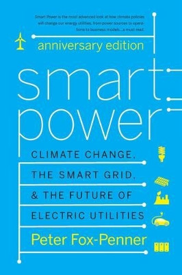 Smart Power Anniversary Edition: Climate Change, the Smart Grid, and the Future of Electric Utilities by Peter S. Fox-Penner 9781610915892