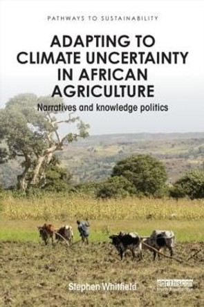 Adapting to Climate Uncertainty in African Agriculture: Narratives and knowledge politics by Stephen J. Whitfield