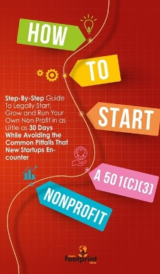 How to Start a 501(c)(3) Nonprofit: Step-By-Step Guide To Legally Start, Grow and Run Your Own Non Profit in as Little as 30 Days While Avoiding the Common Pitfalls That New Startups Encounter by Small Footprint Press 9781804211939