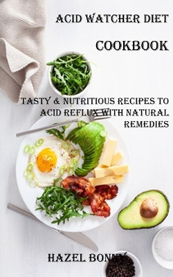 Acid Watcher Diet Cookbook: Tasty & Nutritious Recipes to Acid Reflux With Natural Remedies by Hazel Bonny 9781738595419