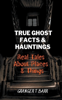 True Ghost Facts And Hauntings Real Tales About Places And Things by Granger T Barr 9798215322666