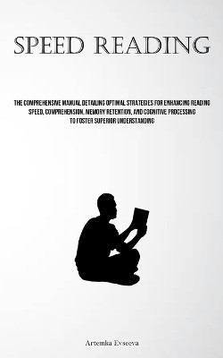 Speed Reading: The Comprehensive Manual Detailing Optimal Strategies For Enhancing Reading Speed, Comprehension, Memory Retention, And Cognitive Processing To Foster Superior Understanding by Artemka Evseeva 9781837878864