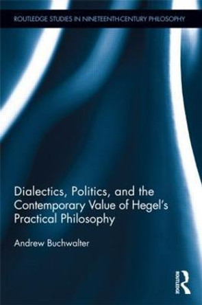 Dialectics, Politics, and the Contemporary Value of Hegel's Practical Philosophy by Andrew Buchwalter