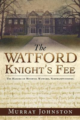 The Watford Knight's Fee: The Medieval Manors of Watford, Northamptonshire. by Murray Johnston 9781545617052