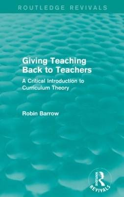 Giving Teaching Back to Teachers: A Critical Introduction to Curriculum Theory by Robin Barrow