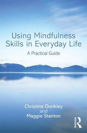 Using Mindfulness Skills in Everyday Life: A practical guide by Christine Dunkley
