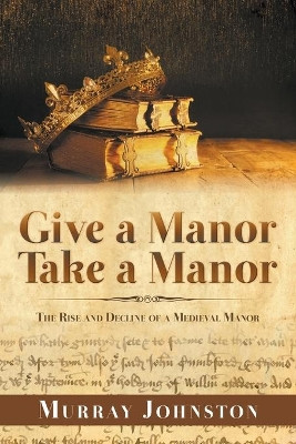 Give a Manor Take a Manor: The Rise and Decline of a Medieval Manor by Murray Johnston 9781789556889
