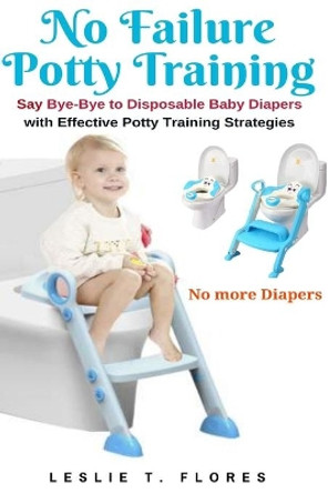 No Failure Potty Training: Say Bye-Bye to Disposable Baby Diapers with Effective Potty Training Strategies by Leslie T Flores 9781637502266