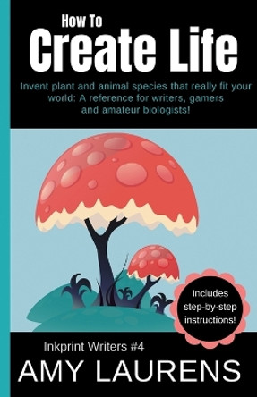 How To Create Life: Invent Plant And Animal Species That Really Fit Your World, A Reference For Writers, Gamers And Amateur Geographers! by Amy Laurens 9781925825886