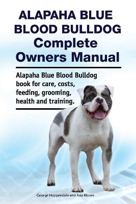Alapaha Blue Blood Bulldog Complete Owners Manual. Alapaha Blue Blood Bulldog Book for Care, Costs, Feeding, Grooming, Health and Training. by Asia Moore 9781788651011