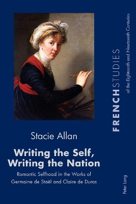 Writing the Self, Writing the Nation: Romantic Selfhood in the Works of Germaine de Stael and Claire de Duras by Stacie Allan 9781788742085