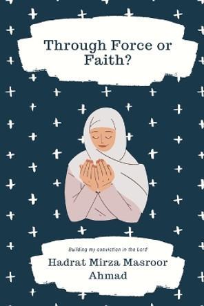Through Force or Faith? by Hadrat Mirza Masroor Ahmad 9781848808713