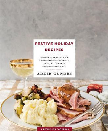 Festive Holiday Recipes: 103 Must-Make Dishes for Thanksgiving, Christmas, and New Year's Eve Everyone Will Love by Addie Gundry