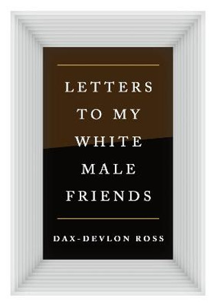 Letters to My White Male Friends by Dax-Devlon Ross