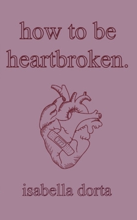 how to be heartbroken: a guide on love and heartbreak by isabella dorta by Isabella Dorta 9781739178901
