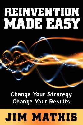 Reinvention Made Easy: Change Your Strategy Change Your Results by Jim Mathis 9781614480914