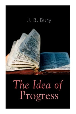 The Idea of Progress: An Inquiry Into Its Origin And Growth by J B Bury 9788027306411