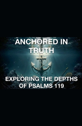 Anchored In Truth Exploring The Depths of Psalm 119 by Joshua Rhoades 9798224976621