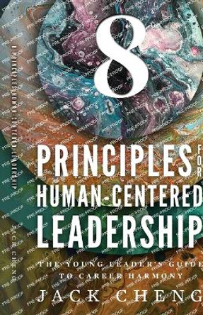 8 Principles For Human-Centered Leadership: The Young Leader's Guide To Career Harmony by Jack Cheng 9781957651668