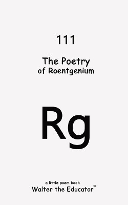 The Poetry of Roentgenium by Walter the Educator 9798869316240