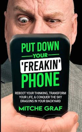 Put Down Your Freakin' Phone: Reboot Your Thinking, Transform Your Life, & Conquer The Sky Dragons In Your Backyard by Mitche Graf 9798985583328