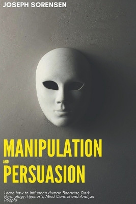 Manipulation and Persuasion: Learn how to Influence Human Behavior, Dark Psychology, Hypnosis, Mind Control and Analyze People by Joseph Sorensen 9798201788575