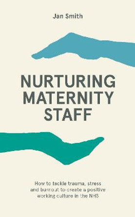 Nurturing Maternity Staff: How to tackle trauma, stress and burnout to create a positive working culture in the NHS by Dr. Jan Smith