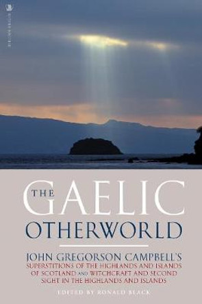 The Gaelic Otherworld: John Gregorson Campbell's Superstitions of the Highlands and the Islands of Scotland and Witchcraft and Second Sight in the Highlands and Islands by John Gregorson Campbell