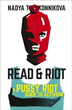 Read and Riot: A Pussy Riot Guide to Activism by Nadya Tolokonnikova