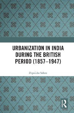 Urbanization in India During the British Period (1857-1947) by Dipsikha Sahoo