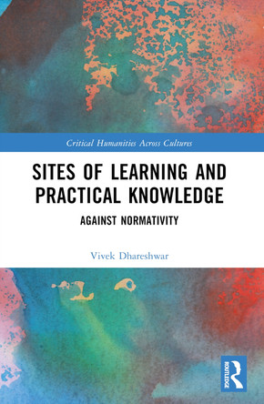 Sites of Learning and Practical Knowledge: Against Normativity by Vivek Dhareshwar 9781032608174
