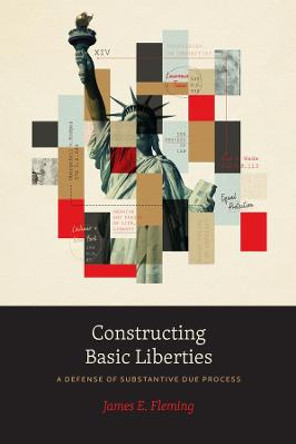 Constructing Basic Liberties: A Defense of Substantive Due Process by James E Fleming