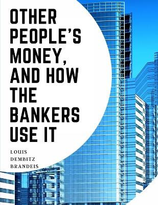 Other People's Money, And How The Bankers Use It by Louis Dembitz Brandeis 9781805475996