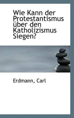 Wie Kann Der Protestantismus Uber Den Katholizismus Siegen? by Erdmann Carl 9781113332028
