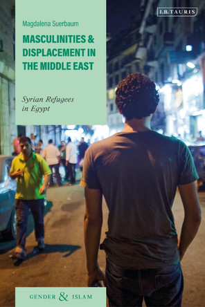 Masculinities and Displacement in the Middle East: Syrian Refugees in Egypt by Dr Magdalena Suerbaum 9781838604042