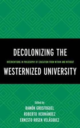 Decolonizing the Westernized University: Interventions in Philosophy of Education from Within and Without by Ramon Grosfoguel