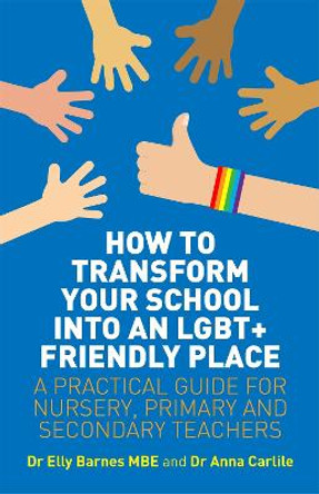 How to Transform Your School into an LGBT+ Friendly Place: A Practical Guide for Nursery, Primary and Secondary Teachers by Elly Barnes