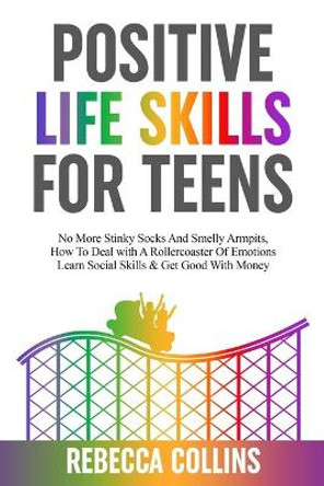 Positive Life Skills For Teens: No More Stinky Socks And Smelly Armpits, How To Deal With A Rollercoaster Of Emotions, Learn Social Skills & Get Good With Money by Rebecca Collins 9781739783310