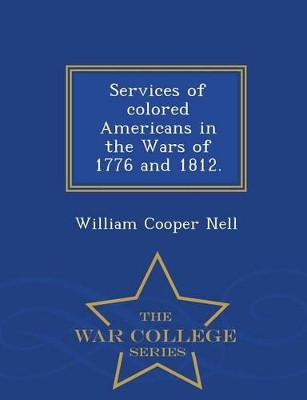 Services of Colored Americans in the Wars of 1776 and 1812. - War College Series by William Cooper Nell 9781297025327