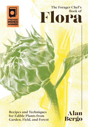 The Forager Chef's Book of Flora: Recipes and Techniques for Edible Plants from Garden, Field, and Forest Alan Bergo 9781603589482